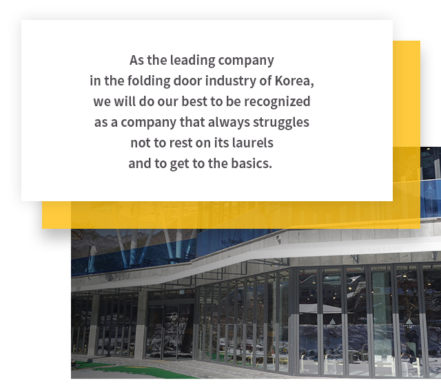 As the leading company in the folding door industry of Korea, we will do our best to be recognized as a company that always struggles not to rest on its laurels and to get to the basics.